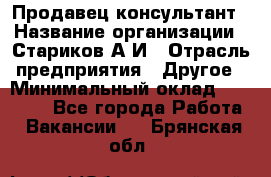 Продавец-консультант › Название организации ­ Стариков А.И › Отрасль предприятия ­ Другое › Минимальный оклад ­ 14 000 - Все города Работа » Вакансии   . Брянская обл.